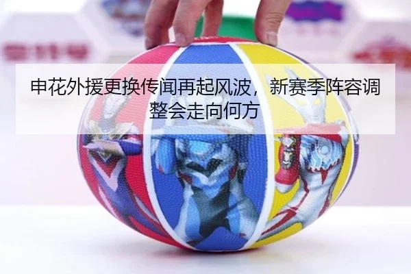 申花外援更换传闻再起风波，新赛季阵容调整会走向何方
